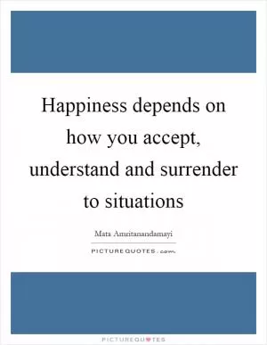 Happiness depends on how you accept, understand and surrender to situations Picture Quote #1