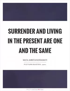 Surrender and living in the present are one and the same Picture Quote #1