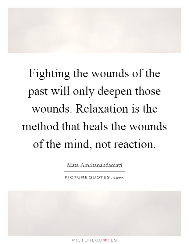 Fighting the wounds of the past will only deepen those wounds. Relaxation is the method that heals the wounds of the mind, not reaction Picture Quote #1