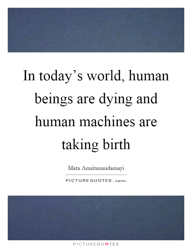 In today's world, human beings are dying and human machines are taking birth Picture Quote #1