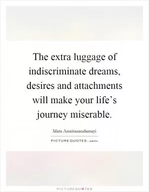 The extra luggage of indiscriminate dreams, desires and attachments will make your life’s journey miserable Picture Quote #1