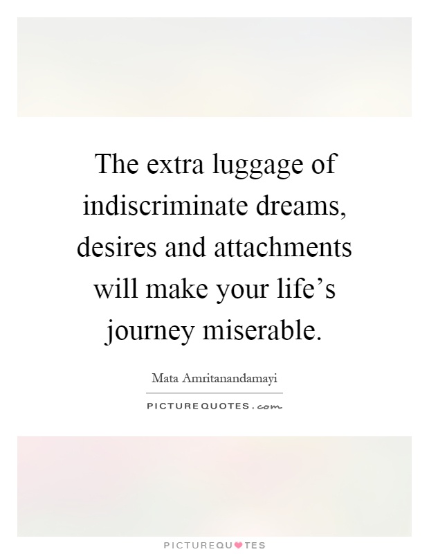 The extra luggage of indiscriminate dreams, desires and attachments will make your life's journey miserable Picture Quote #1