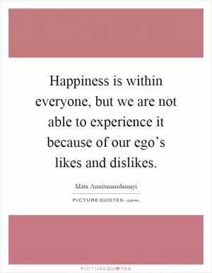 Happiness is within everyone, but we are not able to experience it because of our ego’s likes and dislikes Picture Quote #1