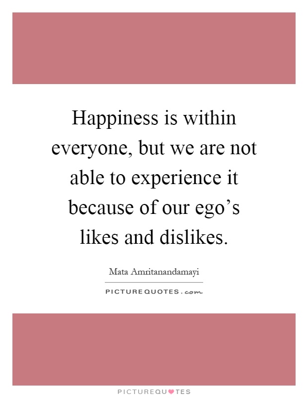 Happiness is within everyone, but we are not able to experience it because of our ego's likes and dislikes Picture Quote #1