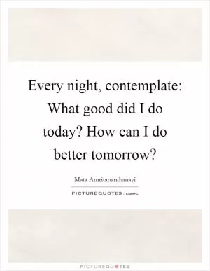 Every night, contemplate: What good did I do today? How can I do better tomorrow? Picture Quote #1