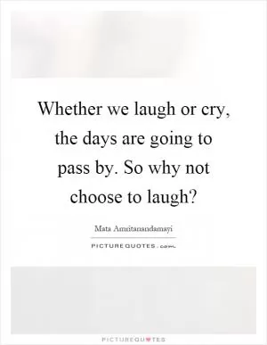 Whether we laugh or cry, the days are going to pass by. So why not choose to laugh? Picture Quote #1