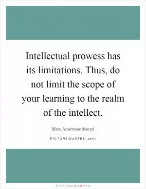 Intellectual prowess has its limitations. Thus, do not limit the scope of your learning to the realm of the intellect Picture Quote #1