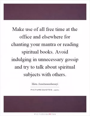 Make use of all free time at the office and elsewhere for chanting your mantra or reading spiritual books. Avoid indulging in unnecessary gossip and try to talk about spiritual subjects with others Picture Quote #1
