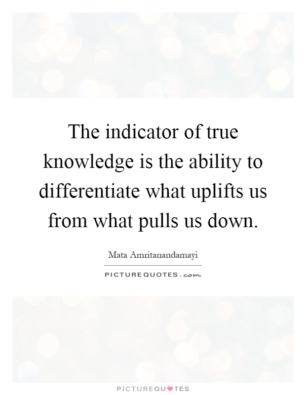 The indicator of true knowledge is the ability to differentiate what uplifts us from what pulls us down Picture Quote #1