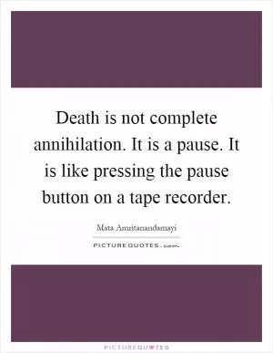Death is not complete annihilation. It is a pause. It is like pressing the pause button on a tape recorder Picture Quote #1