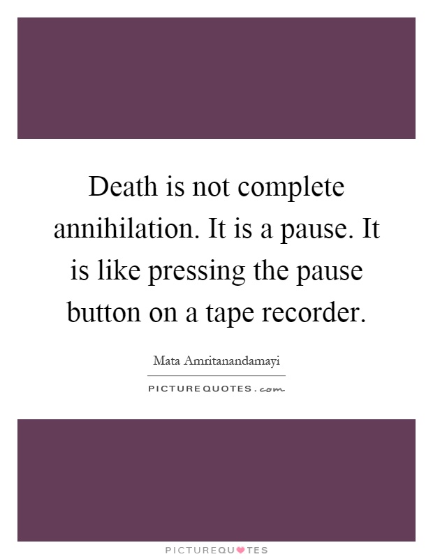 Death is not complete annihilation. It is a pause. It is like pressing the pause button on a tape recorder Picture Quote #1