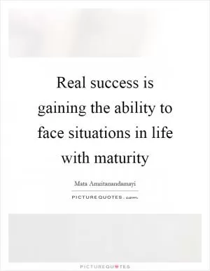 Real success is gaining the ability to face situations in life with maturity Picture Quote #1
