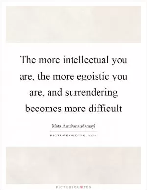 The more intellectual you are, the more egoistic you are, and surrendering becomes more difficult Picture Quote #1