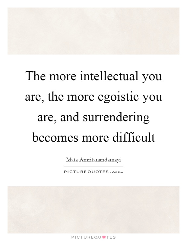 The more intellectual you are, the more egoistic you are, and surrendering becomes more difficult Picture Quote #1