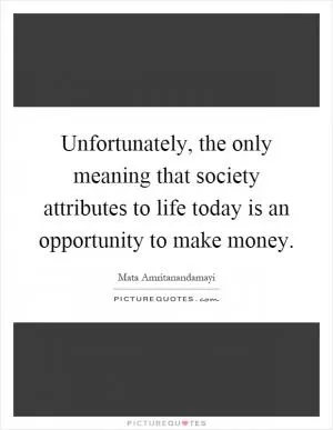 Unfortunately, the only meaning that society attributes to life today is an opportunity to make money Picture Quote #1