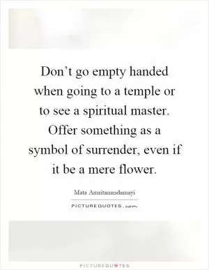 Don’t go empty handed when going to a temple or to see a spiritual master. Offer something as a symbol of surrender, even if it be a mere flower Picture Quote #1