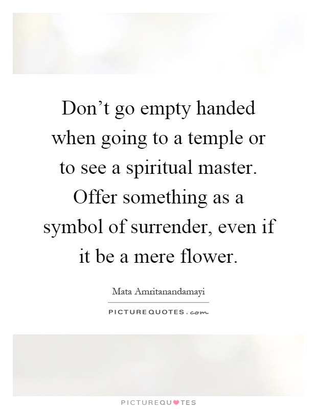 Don't go empty handed when going to a temple or to see a spiritual master. Offer something as a symbol of surrender, even if it be a mere flower Picture Quote #1