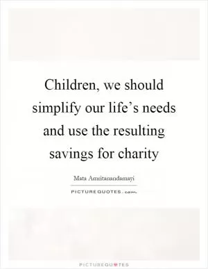 Children, we should simplify our life’s needs and use the resulting savings for charity Picture Quote #1