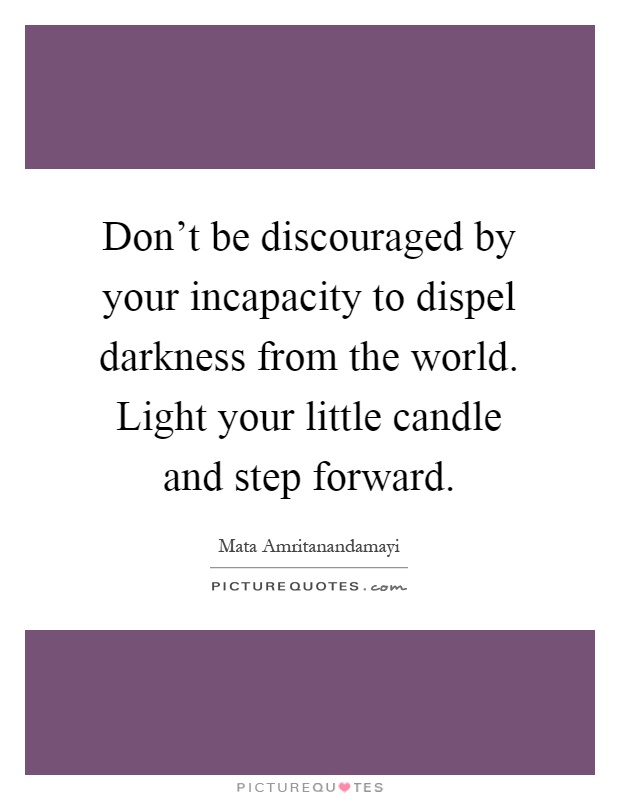 Don't be discouraged by your incapacity to dispel darkness from the world. Light your little candle and step forward Picture Quote #1