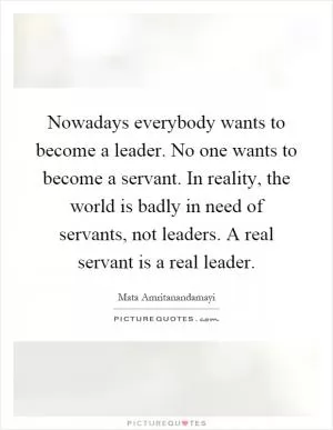 Nowadays everybody wants to become a leader. No one wants to become a servant. In reality, the world is badly in need of servants, not leaders. A real servant is a real leader Picture Quote #1