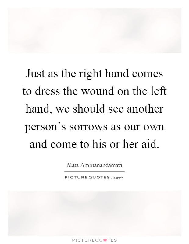 Just as the right hand comes to dress the wound on the left hand, we should see another person's sorrows as our own and come to his or her aid Picture Quote #1