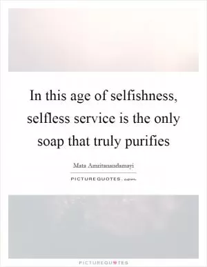 In this age of selfishness, selfless service is the only soap that truly purifies Picture Quote #1
