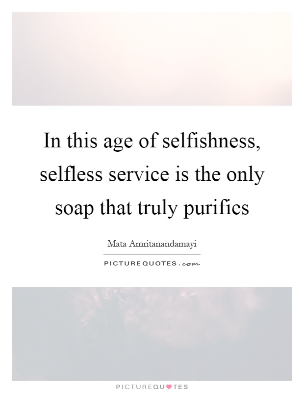 In this age of selfishness, selfless service is the only soap that truly purifies Picture Quote #1