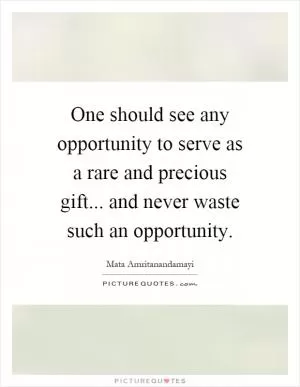 One should see any opportunity to serve as a rare and precious gift... and never waste such an opportunity Picture Quote #1