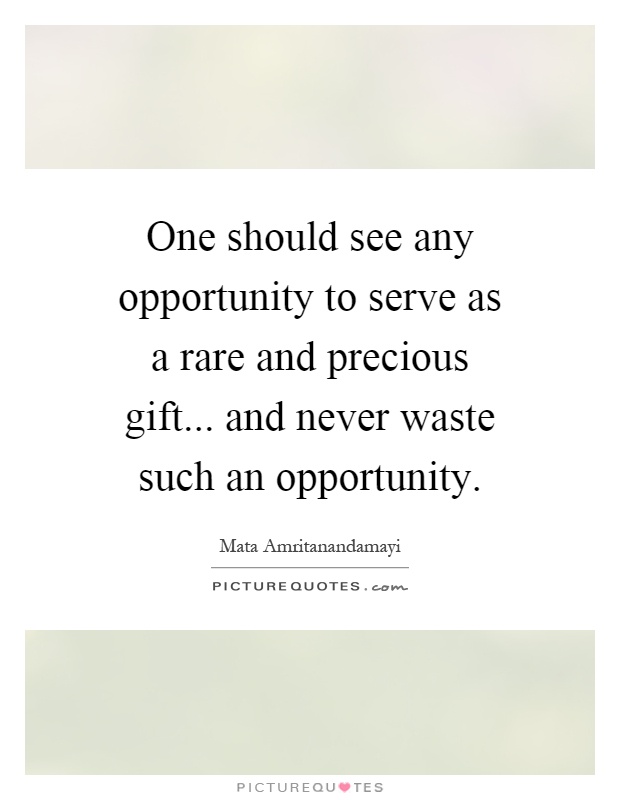 One should see any opportunity to serve as a rare and precious gift... and never waste such an opportunity Picture Quote #1