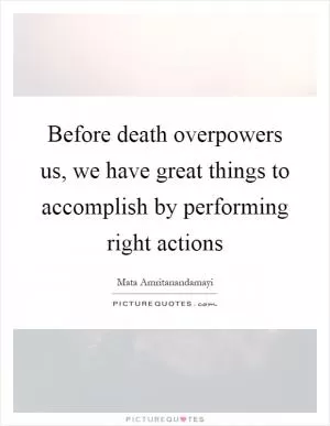 Before death overpowers us, we have great things to accomplish by performing right actions Picture Quote #1