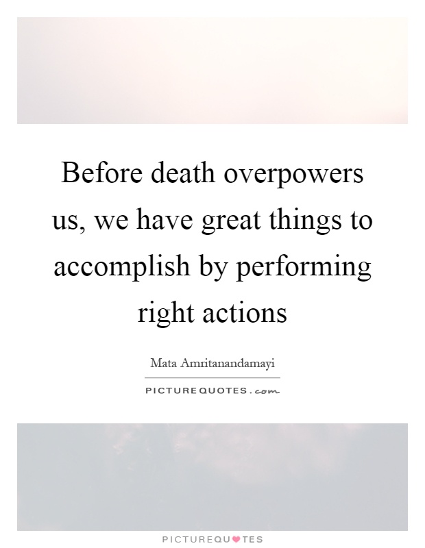 Before death overpowers us, we have great things to accomplish by performing right actions Picture Quote #1