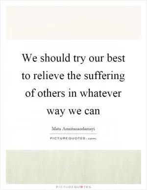 We should try our best to relieve the suffering of others in whatever way we can Picture Quote #1