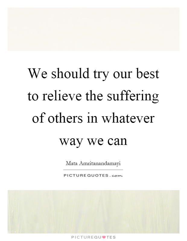 We should try our best to relieve the suffering of others in whatever way we can Picture Quote #1