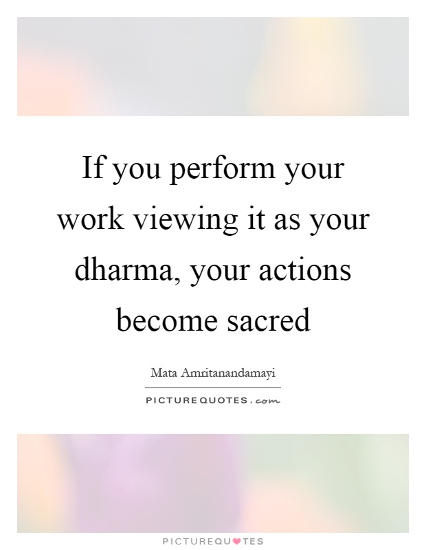 If you perform your work viewing it as your dharma, your actions become sacred Picture Quote #1