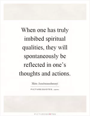 When one has truly imbibed spiritual qualities, they will spontaneously be reflected in one’s thoughts and actions Picture Quote #1