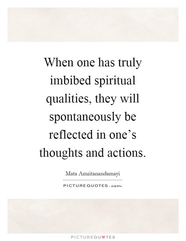 When one has truly imbibed spiritual qualities, they will spontaneously be reflected in one's thoughts and actions Picture Quote #1