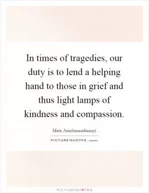 In times of tragedies, our duty is to lend a helping hand to those in grief and thus light lamps of kindness and compassion Picture Quote #1