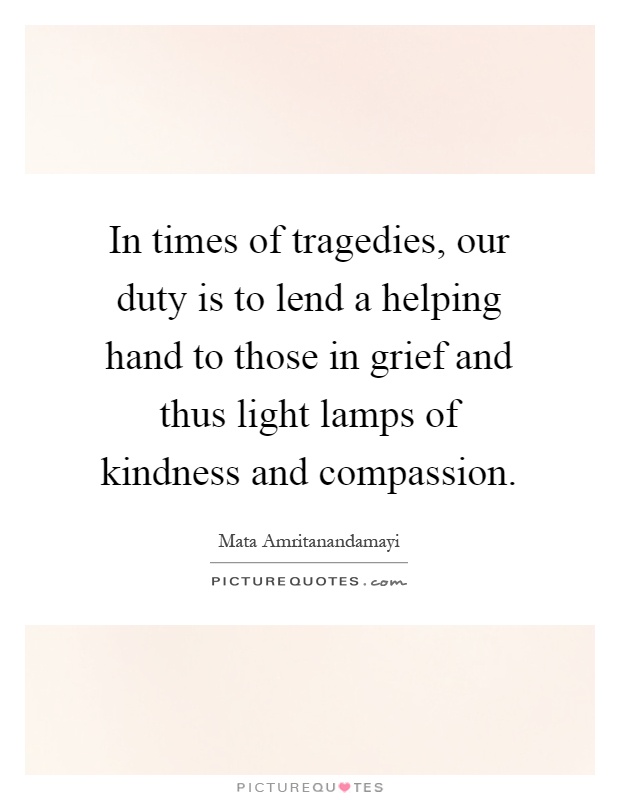 In times of tragedies, our duty is to lend a helping hand to those in grief and thus light lamps of kindness and compassion Picture Quote #1