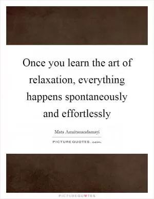 Once you learn the art of relaxation, everything happens spontaneously and effortlessly Picture Quote #1