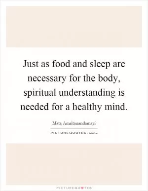 Just as food and sleep are necessary for the body, spiritual understanding is needed for a healthy mind Picture Quote #1