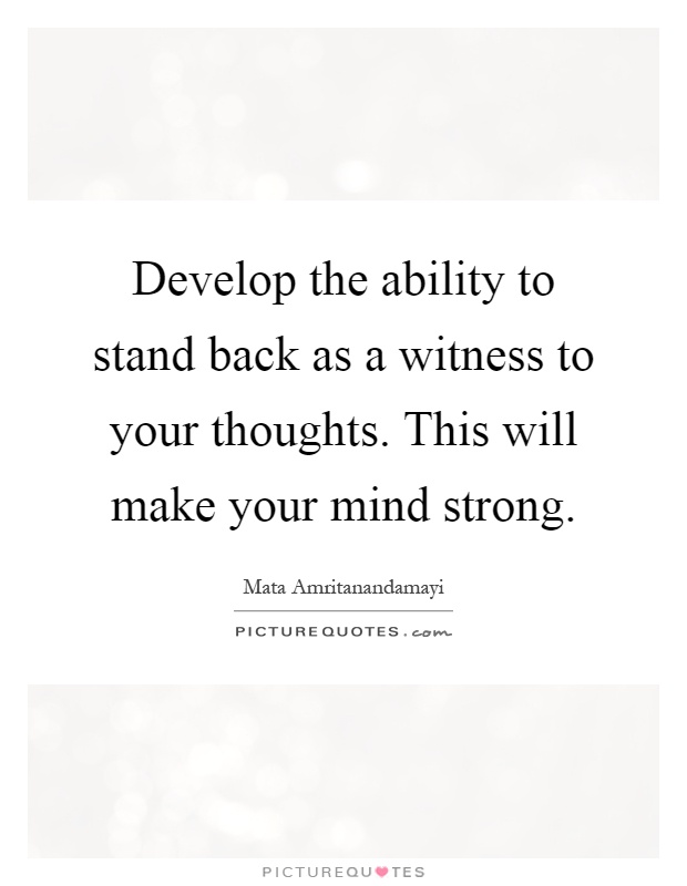 Develop the ability to stand back as a witness to your thoughts. This will make your mind strong Picture Quote #1