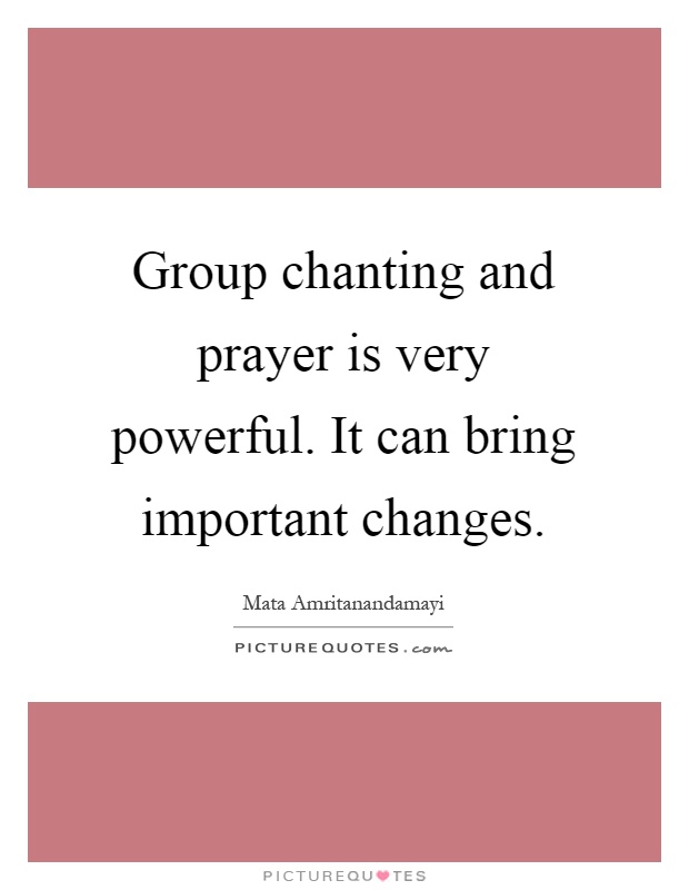 Group chanting and prayer is very powerful. It can bring important changes Picture Quote #1