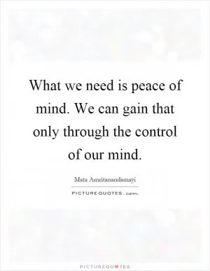 What we need is peace of mind. We can gain that only through the control of our mind Picture Quote #1