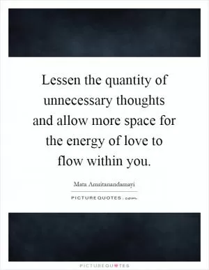 Lessen the quantity of unnecessary thoughts and allow more space for the energy of love to flow within you Picture Quote #1