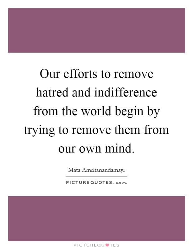 Our efforts to remove hatred and indifference from the world begin by trying to remove them from our own mind Picture Quote #1