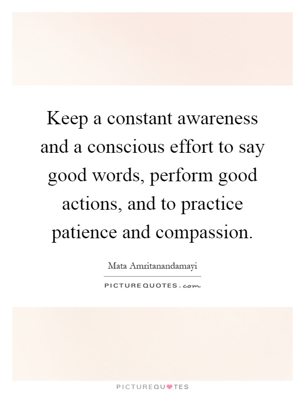 Keep a constant awareness and a conscious effort to say good words, perform good actions, and to practice patience and compassion Picture Quote #1