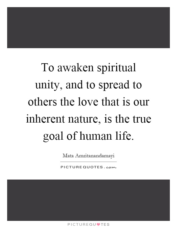 To awaken spiritual unity, and to spread to others the love that is our inherent nature, is the true goal of human life Picture Quote #1