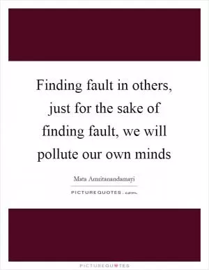 Finding fault in others, just for the sake of finding fault, we will pollute our own minds Picture Quote #1