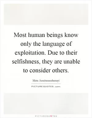 Most human beings know only the language of exploitation. Due to their selfishness, they are unable to consider others Picture Quote #1