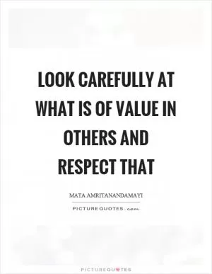 Look carefully at what is of value in others and respect that Picture Quote #1